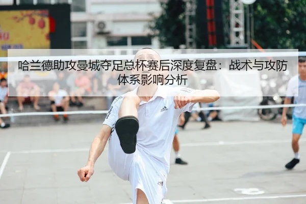 哈兰德助攻曼城夺足总杯赛后深度复盘：战术与攻防体系影响分析