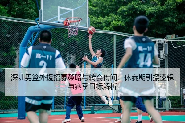 深圳男篮外援招募策略与转会传闻：休赛期引援逻辑与赛季目标解析