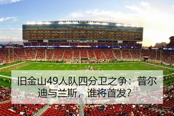 旧金山49人队四分卫之争：普尔迪与兰斯，谁将首发？